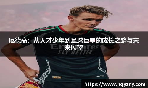 厄德高：从天才少年到足球巨星的成长之路与未来展望