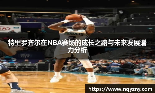 特里罗齐尔在NBA赛场的成长之路与未来发展潜力分析