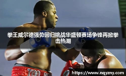 拳王威尔德强势回归挑战华盛顿赛场争锋再掀拳击热潮