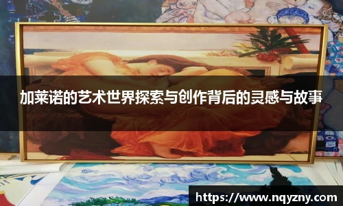 加莱诺的艺术世界探索与创作背后的灵感与故事